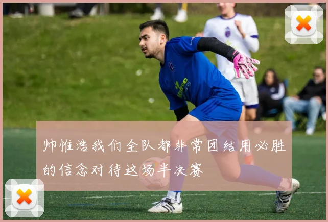 帅惟浩我们全队都非常团结用必胜的信念对待这场半决赛