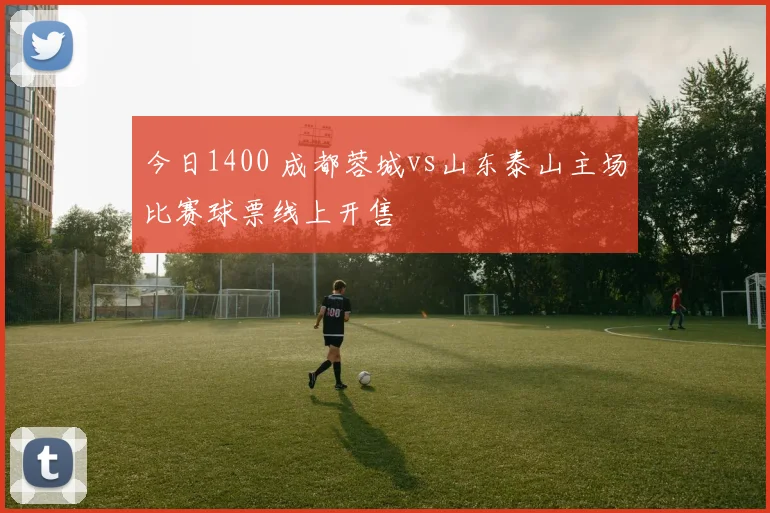 今日1400 成都蓉城vs山东泰山主场比赛球票线上开售